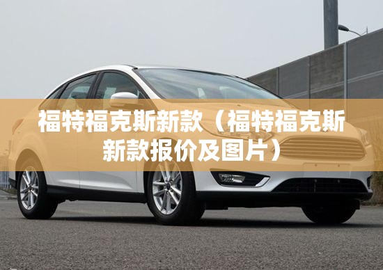 福特福克斯新款（福特福克斯新款报价及图片）