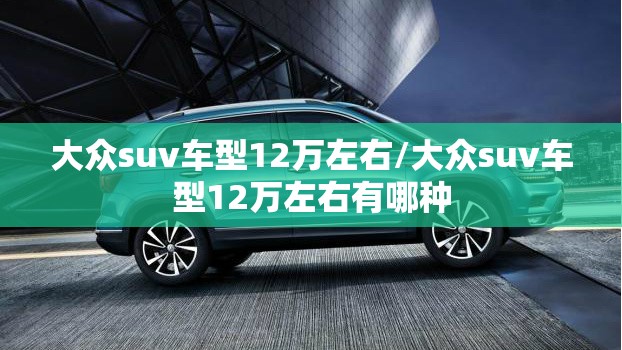 大众suv车型12万左右/大众suv车型12万左右有哪种 大众suv车型12万左右/大众suv车型12万左右有哪种