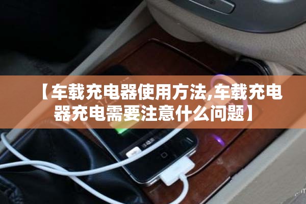 【车载充电器使用方法,车载充电器充电需要注意什么问题】