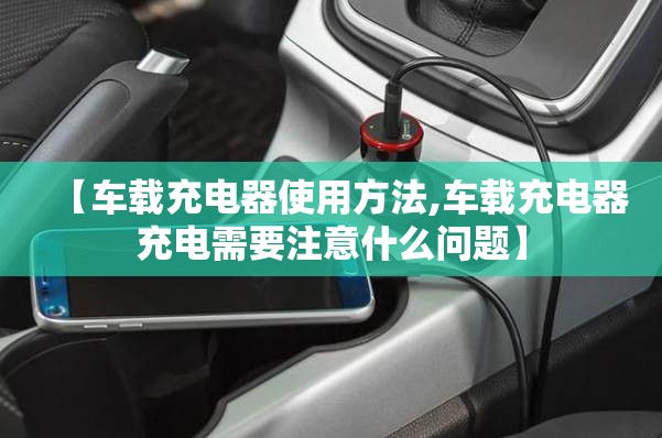 【车载充电器使用方法,车载充电器充电需要注意什么问题】