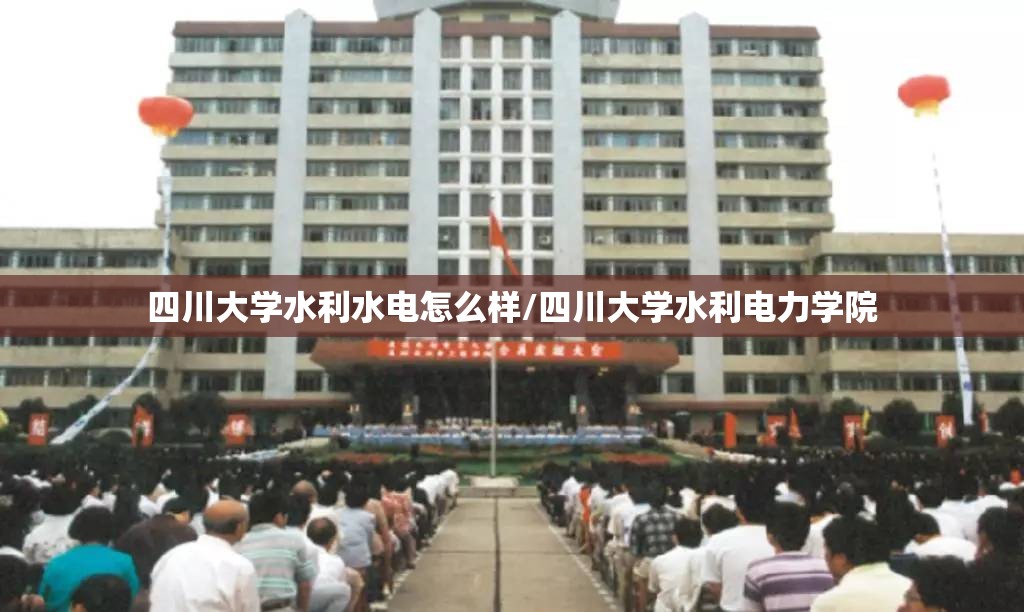 四川大学水利水电怎么样/四川大学水利电力学院