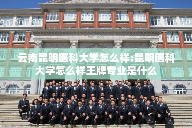 云南昆明医科大学怎么样:昆明医科大学怎么样王牌专业是什么