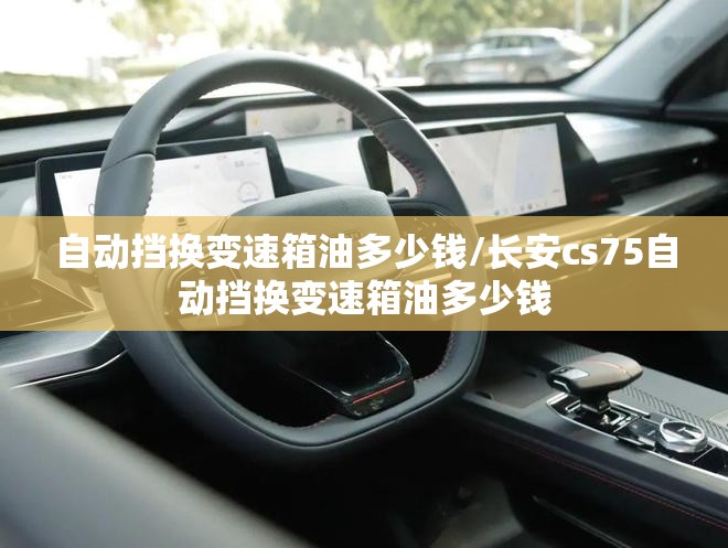 自动挡换变速箱油多少钱/长安cs75自动挡换变速箱油多少钱