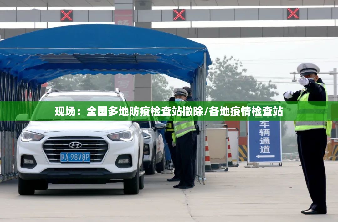 现场：全国多地防疫检查站撤除/各地疫情检查站