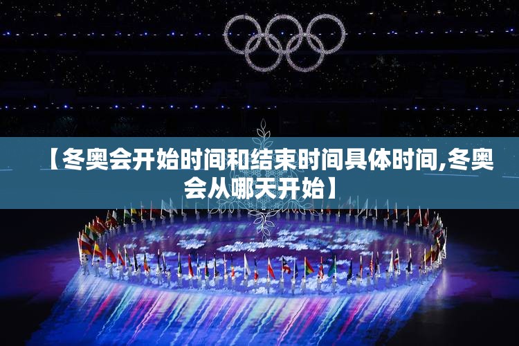 【冬奥会开始时间和结束时间具体时间,冬奥会从哪天开始】 【冬奥会开始时间和结束时间具体时间,冬奥会从哪天开始】