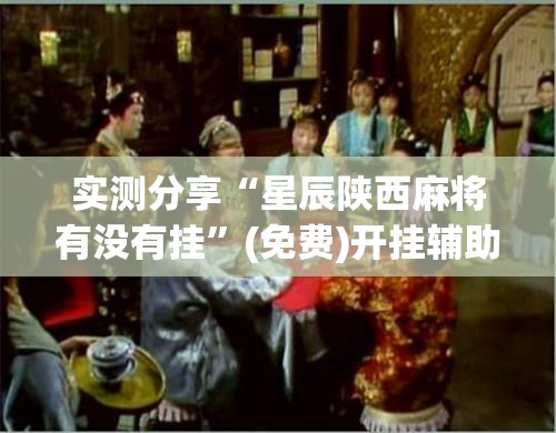 实测分享“星辰陕西麻将有没有挂”(免费)开挂辅助教学(最新辅助开挂教程)