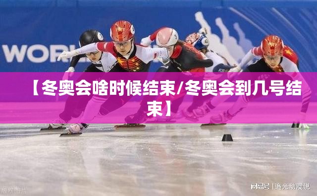 【冬奥会啥时候结束/冬奥会到几号结束】