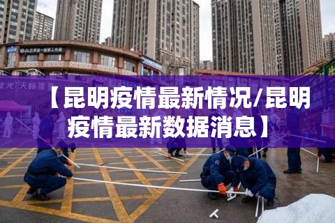 【昆明疫情最新情况/昆明疫情最新数据消息】