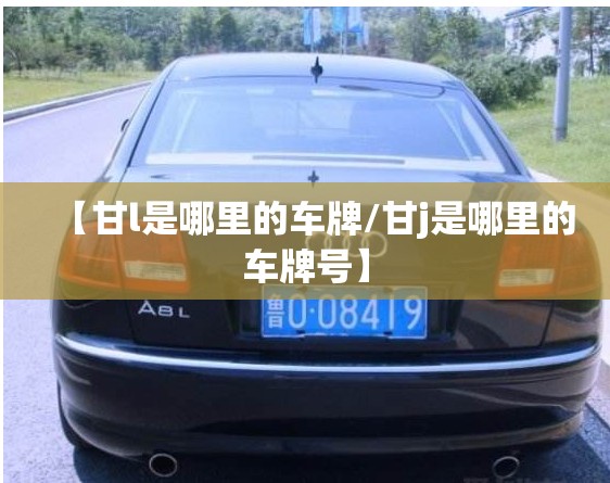 【甘l是哪里的车牌/甘j是哪里的车牌号】 【甘l是哪里的车牌/甘j是哪里的车牌号】