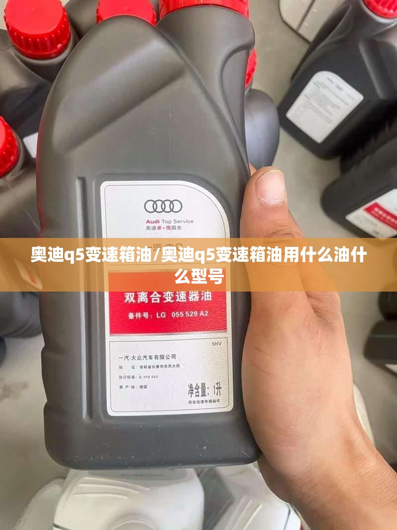 奥迪q5变速箱油/奥迪q5变速箱油用什么油什么型号