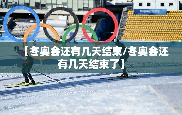 【冬奥会还有几天结束/冬奥会还有几天结束了】 【冬奥会还有几天结束/冬奥会还有几天结束了】