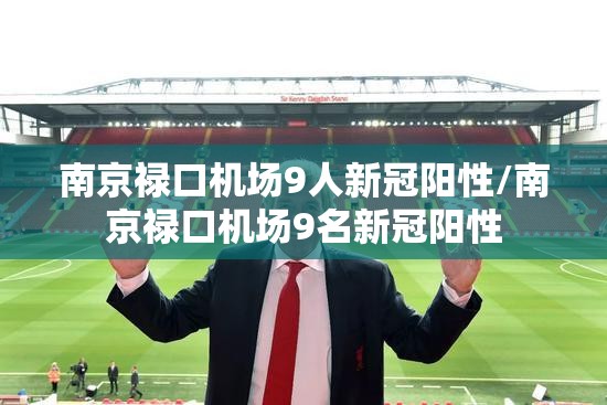 南京禄口机场9人新冠阳性/南京禄口机场9名新冠阳性