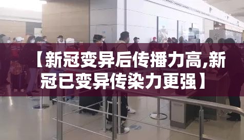 【新冠变异后传播力高,新冠已变异传染力更强】