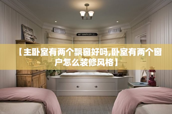 【主卧室有两个飘窗好吗,卧室有两个窗户怎么装修风格】 【主卧室有两个飘窗好吗,卧室有两个窗户怎么装修风格】