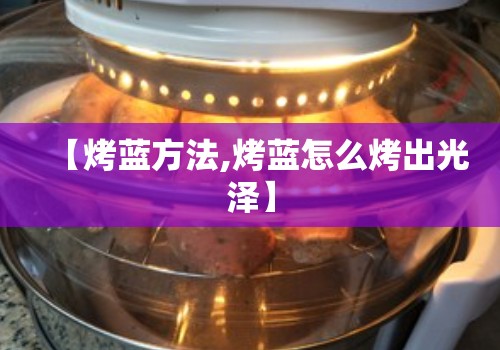 【烤蓝方法,烤蓝怎么烤出光泽】