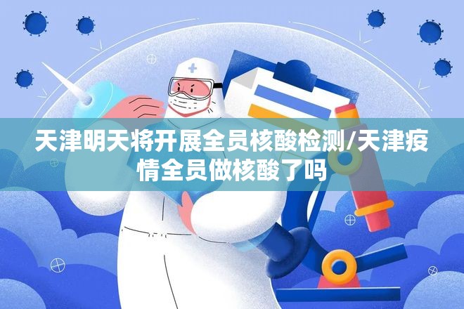 天津明天将开展全员核酸检测/天津疫情全员做核酸了吗
