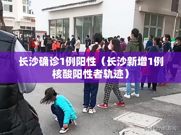 长沙确诊1例阳性（长沙新增1例核酸阳性者轨迹）