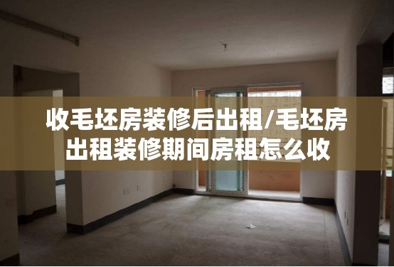 收毛坯房装修后出租/毛坯房出租装修期间房租怎么收