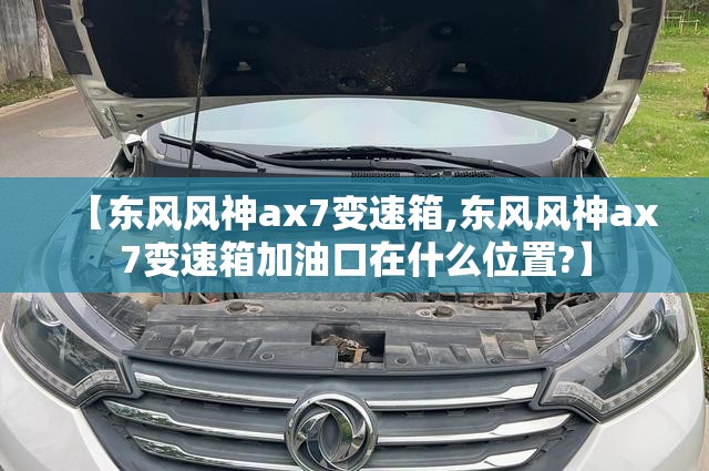 【东风风神ax7变速箱,东风风神ax7变速箱加油口在什么位置?】