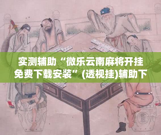 实测辅助“微乐云南麻将开挂免费下载安装	”(透视挂)辅助下载教程
