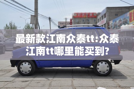 最新款江南众泰tt:众泰江南tt哪里能买到?