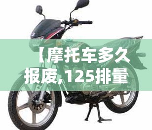 【摩托车多久报废,125排量摩托车多久报废】