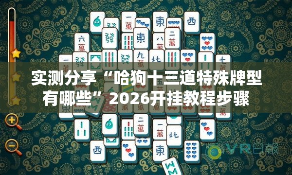 实测分享“哈狗十三道特殊牌型有哪些”2026开挂教程步骤