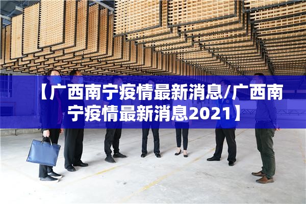 【广西南宁疫情最新消息/广西南宁疫情最新消息2021】
