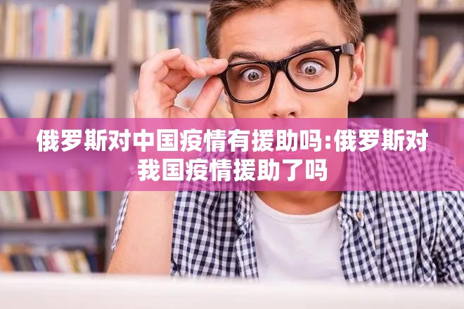俄罗斯对中国疫情有援助吗:俄罗斯对我国疫情援助了吗