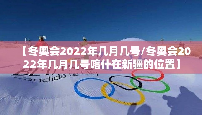 【冬奥会2022年几月几号/冬奥会2022年几月几号喀什在新疆的位置】