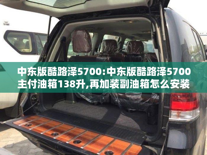 中东版酷路泽5700:中东版酷路泽5700主付油箱138升,再加装副油箱怎么安装
