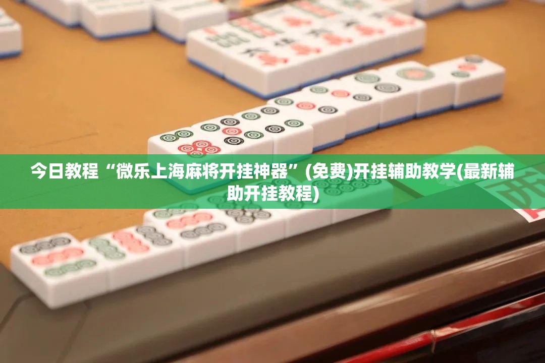 今日教程“微乐上海麻将开挂神器”(免费)开挂辅助教学(最新辅助开挂教程)