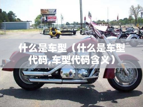 什么是车型（什么是车型代码,车型代码含义）