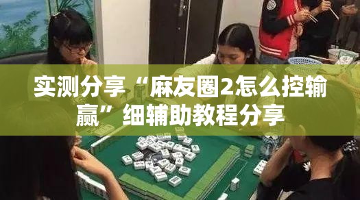 实测分享“麻友圈2怎么控输赢	”细辅助教程分享