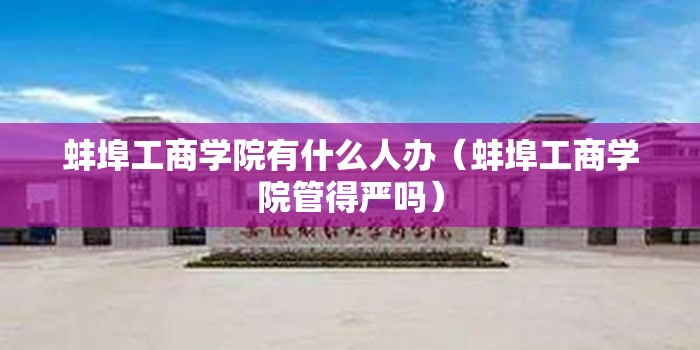 蚌埠工商学院有什么人办(蚌埠工商学院管得严吗) 蚌埠工商学院有什么人办(蚌埠工商学院管得严吗)