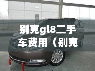 别克gl8二手车费用（别克GL8二手车费用表2024）
