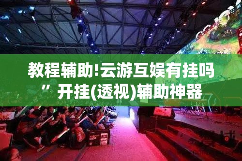 教程辅助!云游互娱有挂吗”开挂(透视)辅助神器