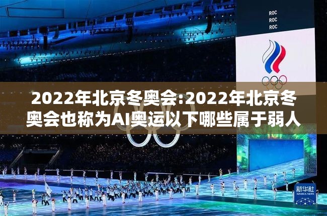 2022年北京冬奥会:2022年北京冬奥会也称为AI奥运以下哪些属于弱人工智能