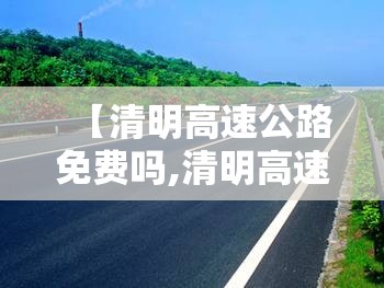 【清明高速公路免费吗,清明高速公路免费几天?】