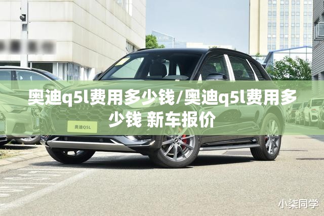 奥迪q5l费用多少钱/奥迪q5l费用多少钱 新车报价