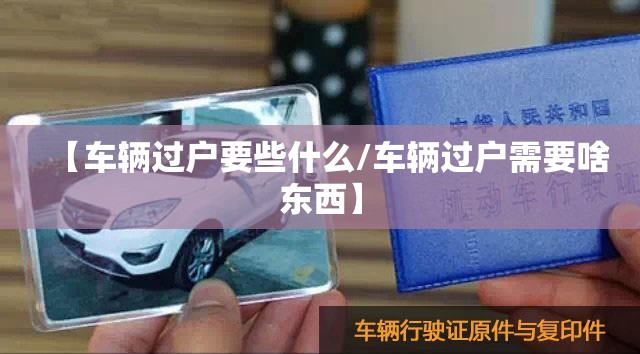 【车辆过户要些什么/车辆过户需要啥东西】