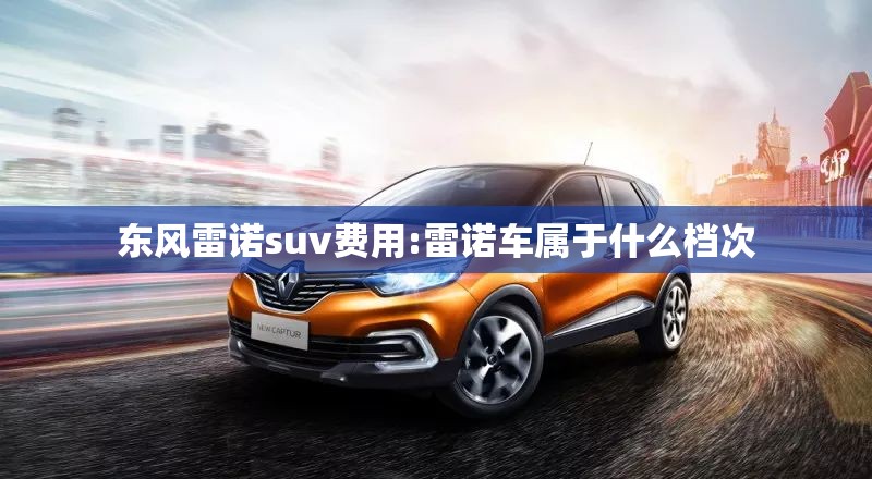 东风雷诺suv费用:雷诺车属于什么档次