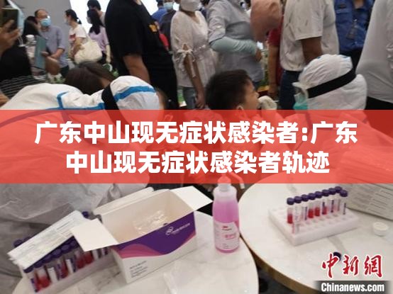 广东中山现无症状感染者:广东中山现无症状感染者轨迹
