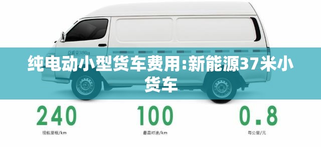 纯电动小型货车费用:新能源37米小货车