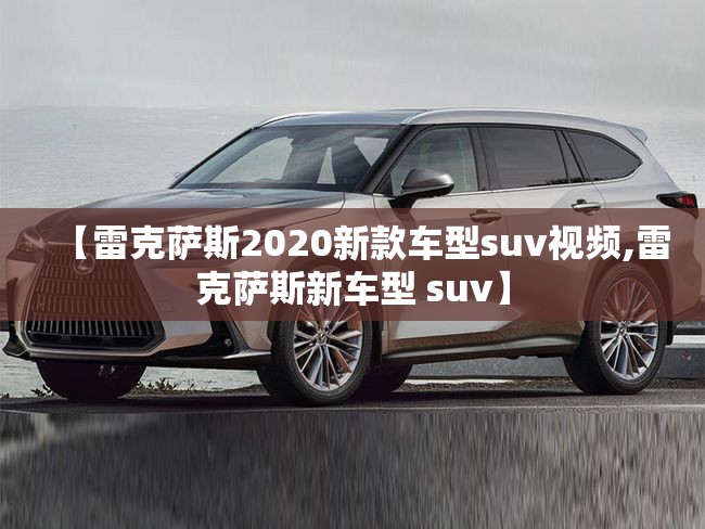 【雷克萨斯2020新款车型suv视频,雷克萨斯新车型 suv】