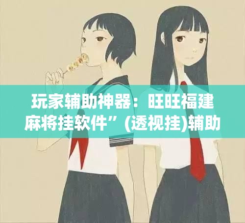 玩家辅助神器：旺旺福建麻将挂软件”(透视挂)辅助下载教程