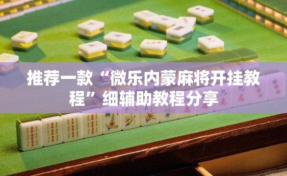 推荐一款“微乐内蒙麻将开挂教程”细辅助教程分享