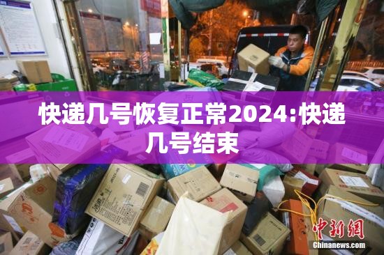 快递几号恢复正常2024:快递几号结束