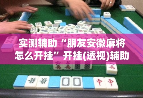 实测辅助“朋友安徽麻将怎么开挂”开挂(透视)辅助神器