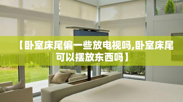 【卧室床尾偏一些放电视吗,卧室床尾可以摆放东西吗】